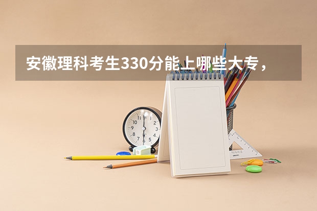 安徽理科考生330分能上哪些大专，好的中专