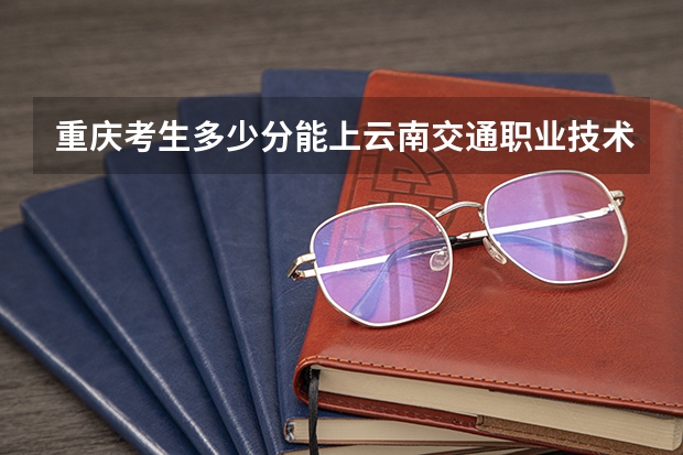 重庆考生多少分能上云南交通职业技术学院