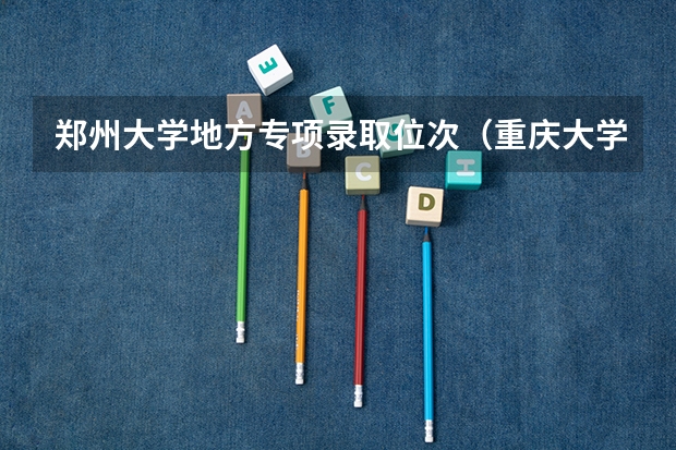 郑州大学地方专项录取位次（重庆大学高校专项录取分数线）