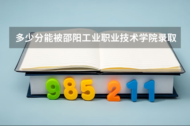 多少分能被邵阳工业职业技术学院录取