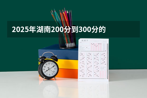 2025年湖南200分到300分的大专学校（高考200分可以上的公办大专学校）