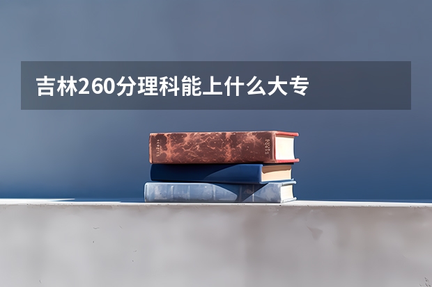 吉林260分理科能上什么大专