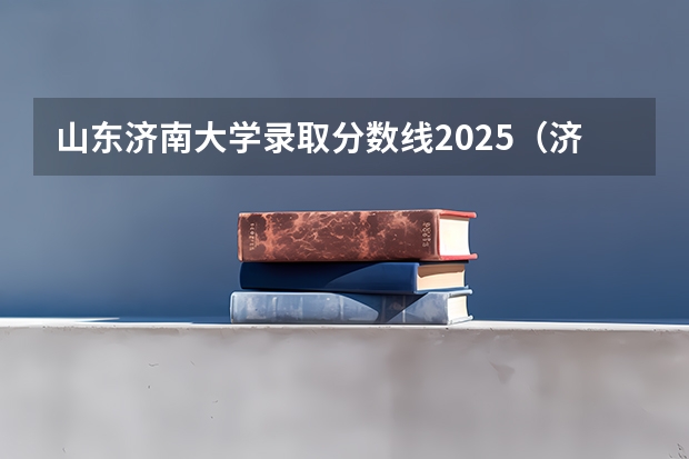 山东济南大学录取分数线2025（济南大学走读录取分数线）