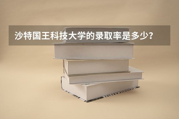 沙特国王科技大学的录取率是多少？