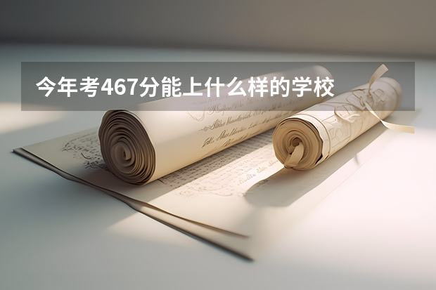 今年考467分能上什么样的学校