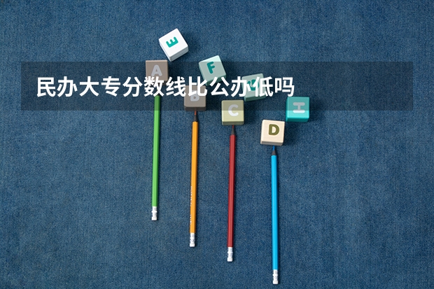 民办大专分数线比公办低吗