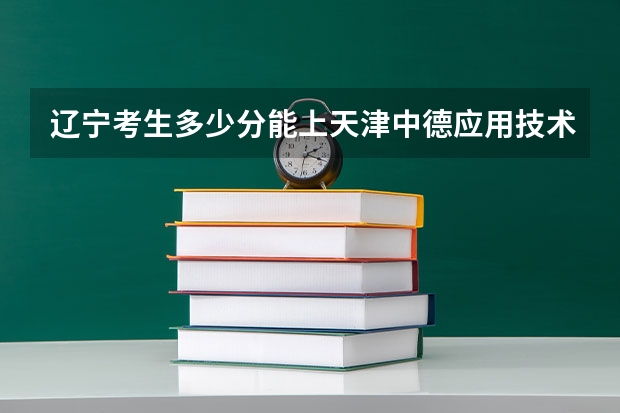 辽宁考生多少分能上天津中德应用技术大学