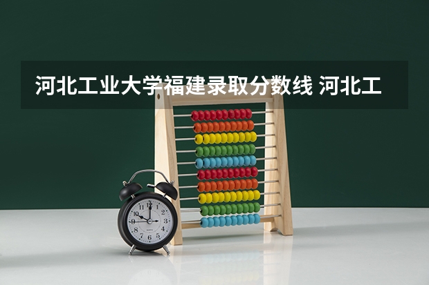 河北工业大学福建录取分数线 河北工业大学福建招生人数多少