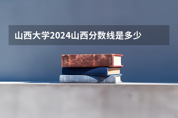 山西大学2024山西分数线是多少