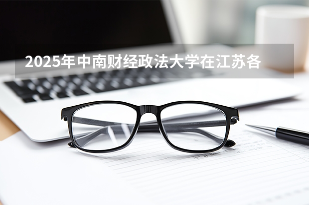 2025年中南财经政法大学在江苏各专业都招多少人