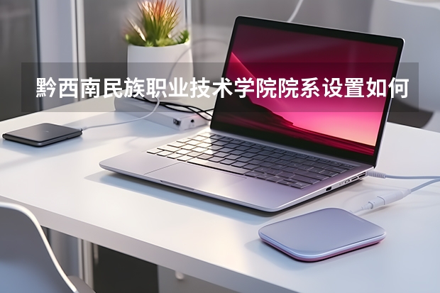 黔西南民族职业技术学院院系设置如何