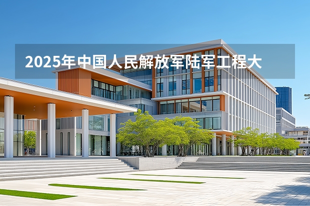 2025年中国人民解放军陆军工程大学在河北各专业都招多少人