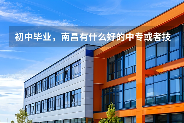 初中毕业，南昌有什么好的中专或者技校或者职业学校 求推荐