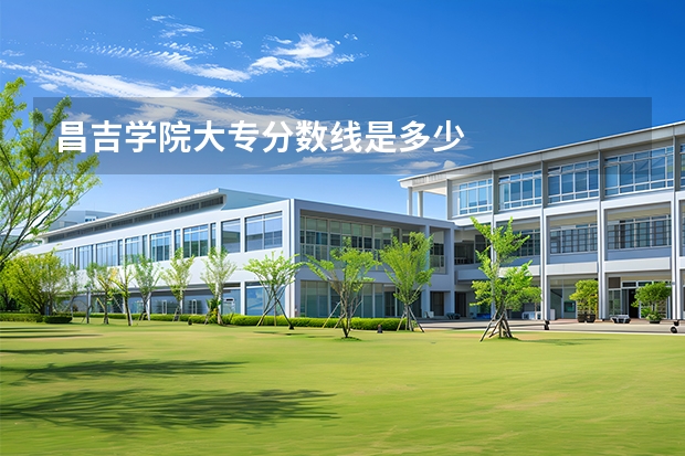昌吉学院大专分数线是多少