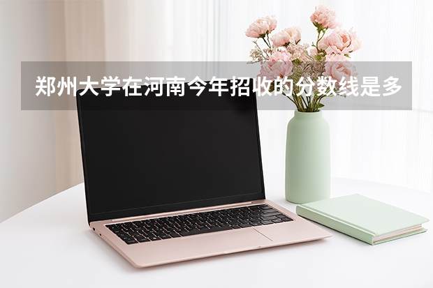 郑州大学在河南今年招收的分数线是多少