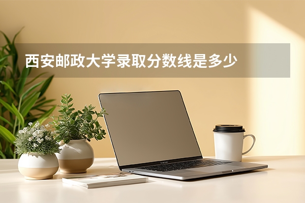 西安邮政大学录取分数线是多少