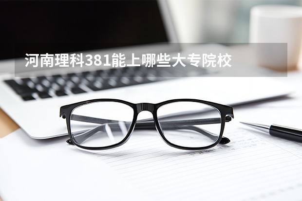 河南理科381能上哪些大专院校