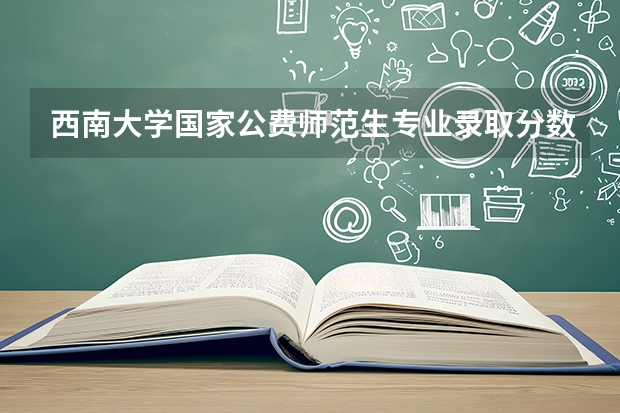 西南大学国家公费师范生专业录取分数线(西南大学国家公费师范生录取分数)