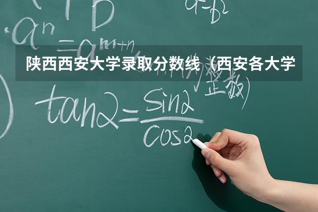 陕西西安大学录取分数线（西安各大学录取分数线）