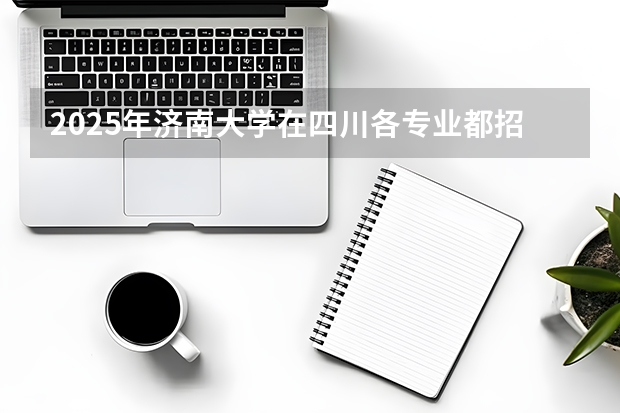 2025年济南大学在四川各专业都招多少人