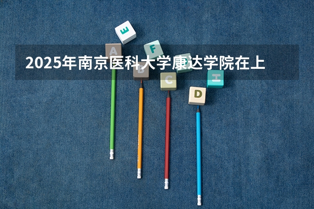 2025年南京医科大学康达学院在上海各专业都招多少人