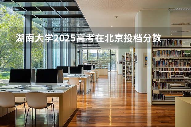 湖南大学2025高考在北京投档分数线