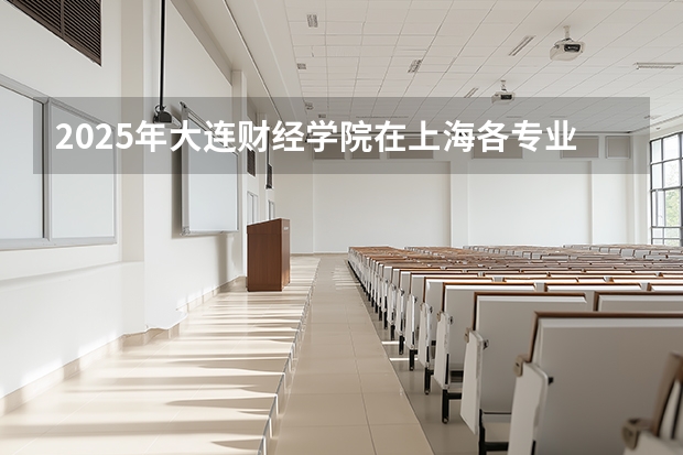 2025年大连财经学院在上海各专业都招多少人