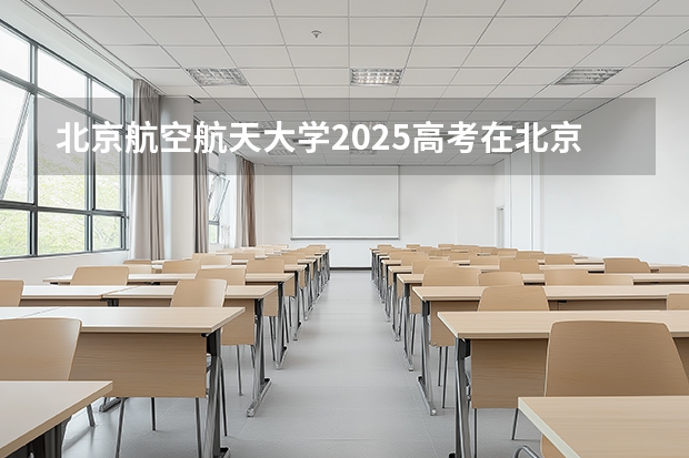 北京航空航天大学2025高考在北京各批次选科要求如何