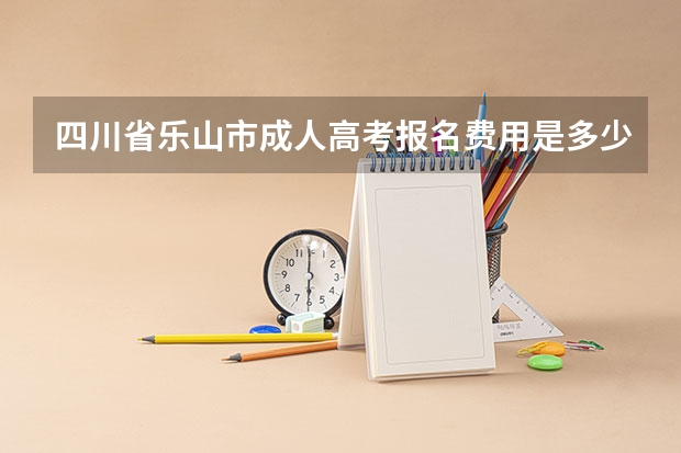 四川省乐山市成人高考报名费用是多少？