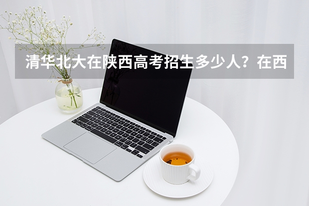 清华北大在陕西高考招生多少人？在西安市的重点高中人数分布排名情况如何?分别被招收了多少名呢？