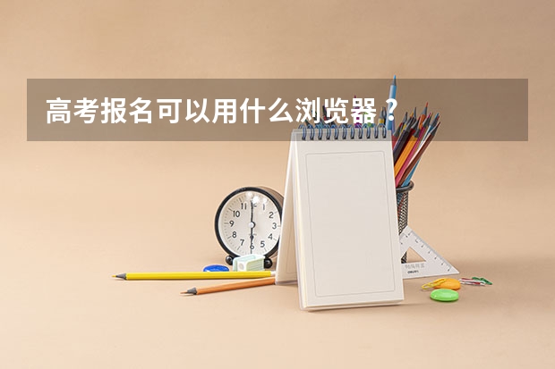 高考报名可以用什么浏览器 ?