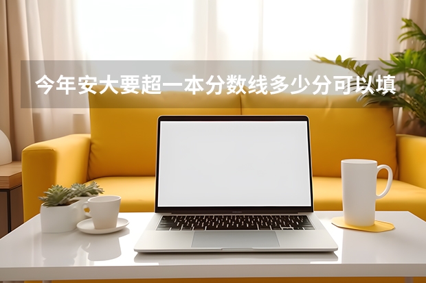 今年安大要超一本分数线多少分可以填