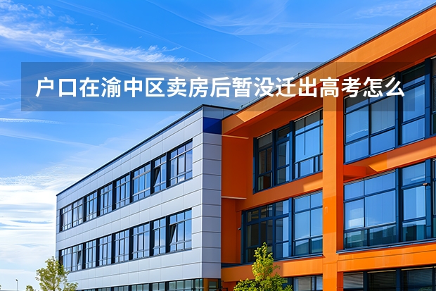 户口在渝中区卖房后暂没迁出高考怎么填