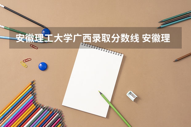 安徽理工大学广西录取分数线 安徽理工大学广西招生人数多少