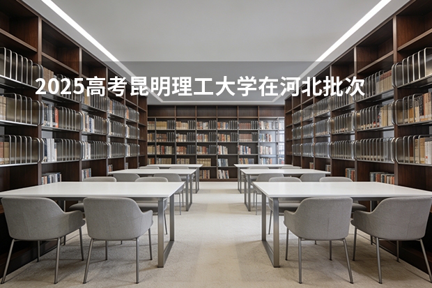 2025高考昆明理工大学在河北批次选科要求有哪些