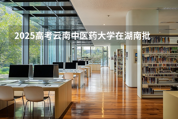 2025高考云南中医药大学在湖南批次选科要求有哪些