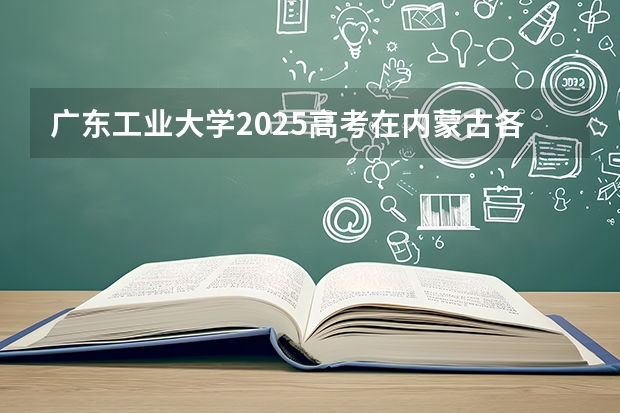 广东工业大学2025高考在内蒙古各批次选科要求如何