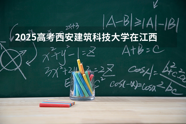 2025高考西安建筑科技大学在江西批次选科要求有哪些