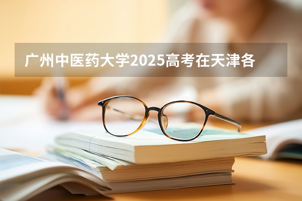 广州中医药大学2025高考在天津各批次选科要求如何