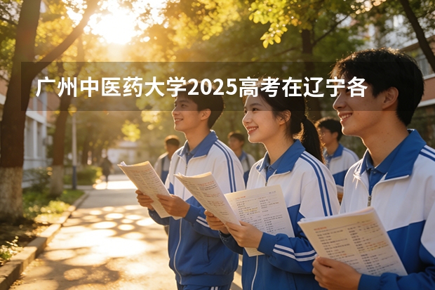 广州中医药大学2025高考在辽宁各批次选科要求如何