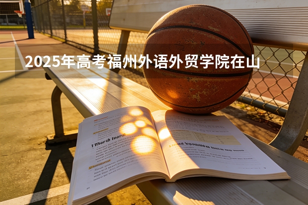 2025年高考福州外语外贸学院在山东艺术类投档分数线总汇