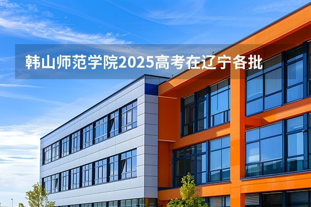 韩山师范学院2025高考在辽宁各批次选科要求如何
