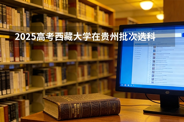 2025高考西藏大学在贵州批次选科要求有哪些