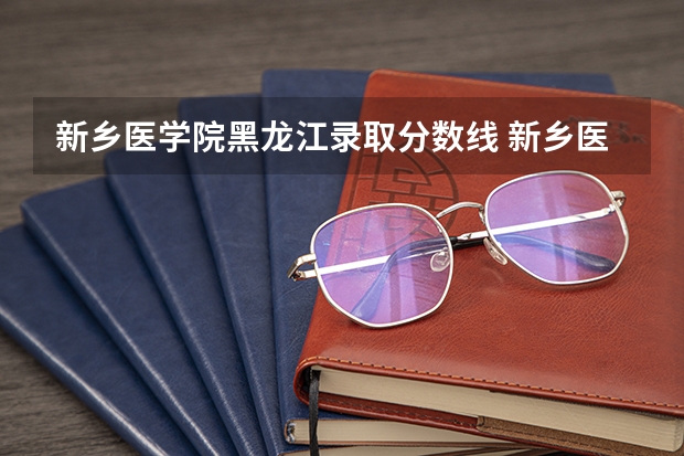 新乡医学院黑龙江录取分数线 新乡医学院黑龙江招生人数多少
