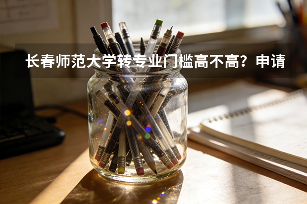 长春师范大学转专业门槛高不高？申请流程和成功率说明