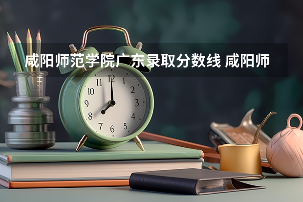 咸阳师范学院广东录取分数线 咸阳师范学院广东招生人数多少