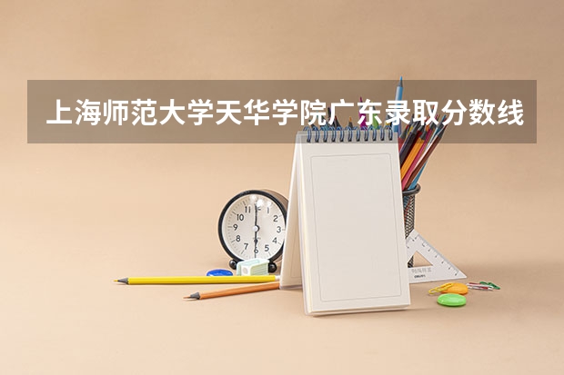 上海师范大学天华学院广东录取分数线 上海师范大学天华学院广东招生人数多少