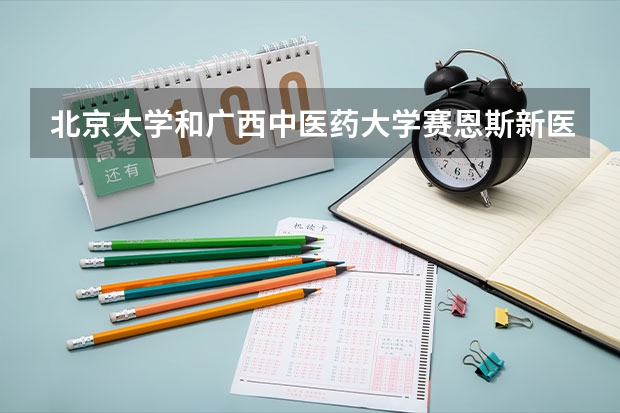 北京大学和广西中医药大学赛恩斯新医药学院学校哪个好 录取分数线对比