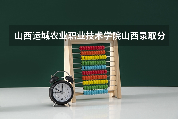 山西运城农业职业技术学院山西录取分数线 山西运城农业职业技术学院山西招生人数多少