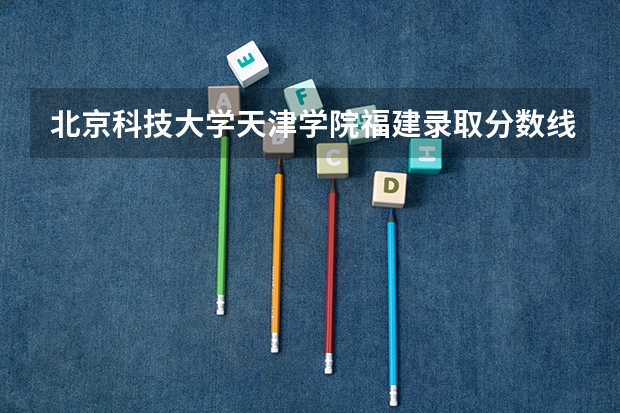 北京科技大学天津学院福建录取分数线 北京科技大学天津学院福建招生人数多少